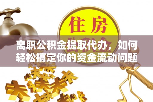 巴州离职公积金提取代办，如何轻松搞定你的资金流动问题