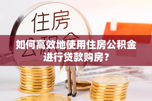 巴州如何高效地使用住房公积金进行贷款购房？